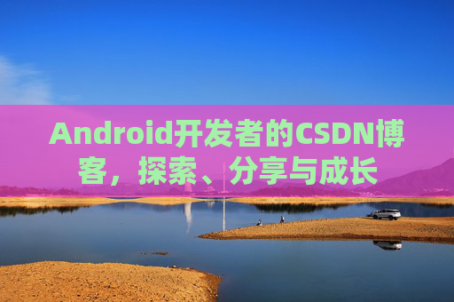 Android开发者的CSDN博客,探索、分享与成长